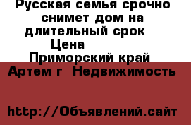 Русская семья срочно снимет дом на длительный срок. › Цена ­ 7 000 - Приморский край, Артем г. Недвижимость »    